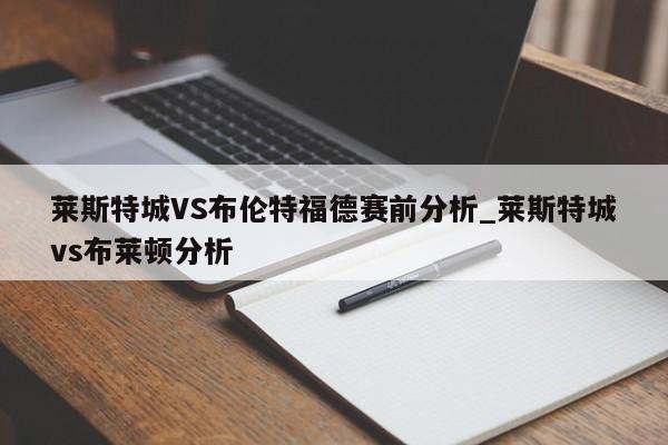 莱斯特城VS布伦特福德赛前分析_莱斯特城vs布莱顿分析