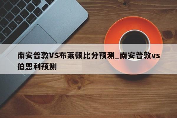 南安普敦VS布莱顿比分预测_南安普敦vs伯恩利预测