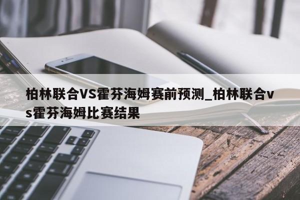 柏林联合VS霍芬海姆赛前预测_柏林联合vs霍芬海姆比赛结果