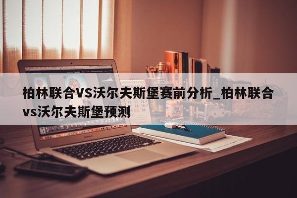 柏林联合VS沃尔夫斯堡赛前分析_柏林联合vs沃尔夫斯堡预测