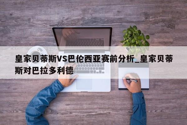 皇家贝蒂斯VS巴伦西亚赛前分析_皇家贝蒂斯对巴拉多利德