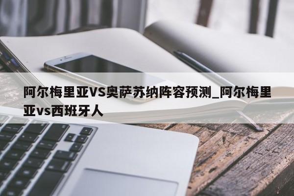 阿尔梅里亚VS奥萨苏纳阵容预测_阿尔梅里亚vs西班牙人