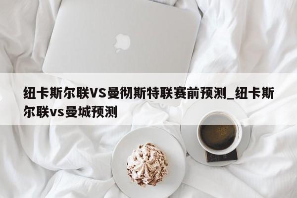 纽卡斯尔联VS曼彻斯特联赛前预测_纽卡斯尔联vs曼城预测