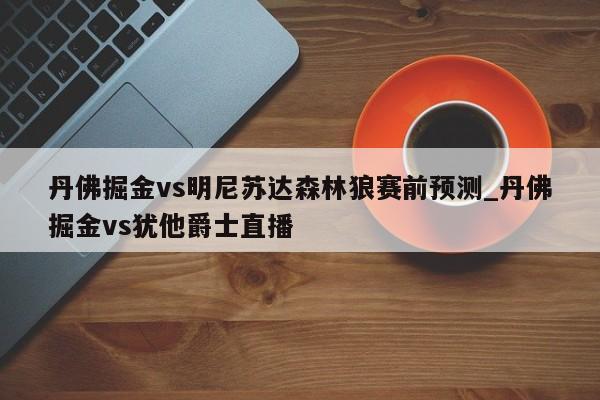 丹佛掘金vs明尼苏达森林狼赛前预测_丹佛掘金vs犹他爵士直播