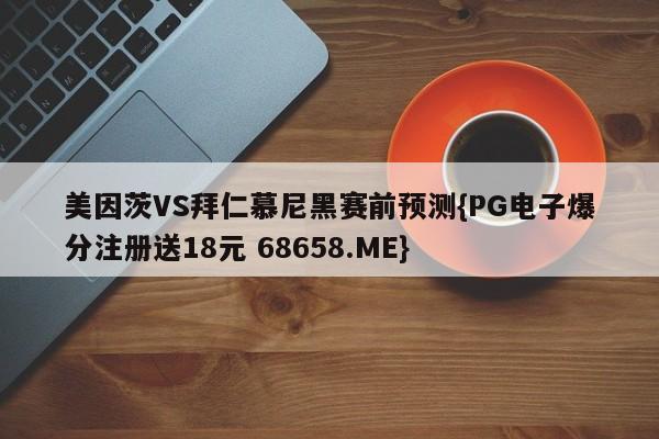 美因茨VS拜仁慕尼黑赛前预测{PG电子爆分注册送18元 68658.ME}