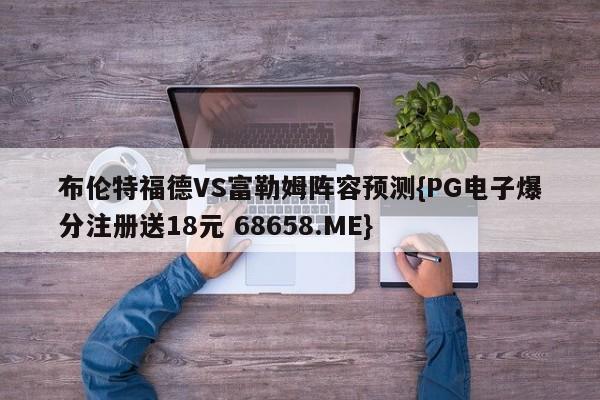 布伦特福德VS富勒姆阵容预测{PG电子爆分注册送18元 68658.ME}