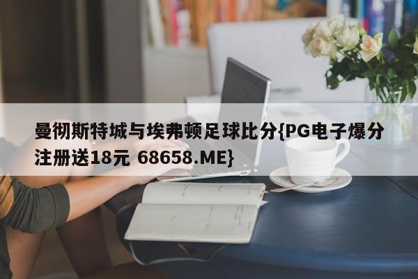 曼彻斯特城与埃弗顿足球比分{PG电子爆分注册送18元 68658.ME}