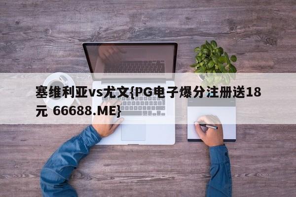 塞维利亚vs尤文{PG电子爆分注册送18元 66688.ME}