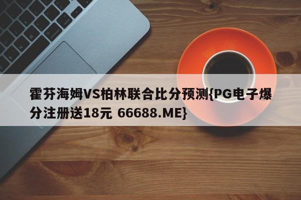 霍芬海姆VS柏林联合比分预测{PG电子爆分注册送18元 66688.ME}