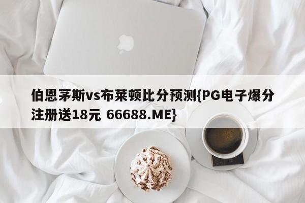 伯恩茅斯vs布莱顿比分预测{PG电子爆分注册送18元 66688.ME}