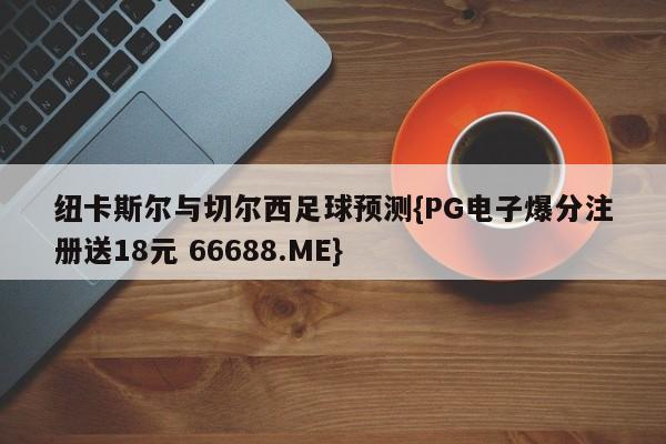 纽卡斯尔与切尔西足球预测{PG电子爆分注册送18元 66688.ME}