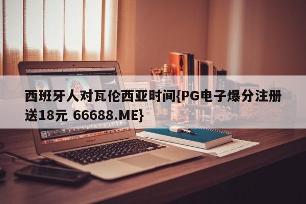 西班牙人对瓦伦西亚时间{PG电子爆分注册送18元 66688.ME}