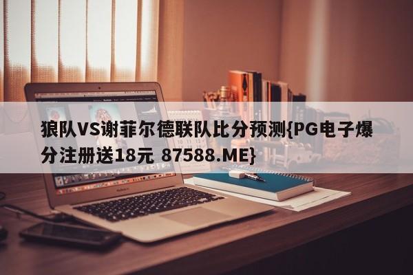 狼队VS谢菲尔德联队比分预测{PG电子爆分注册送18元 87588.ME}