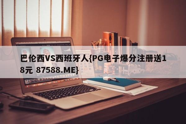巴伦西VS西班牙人{PG电子爆分注册送18元 87588.ME}