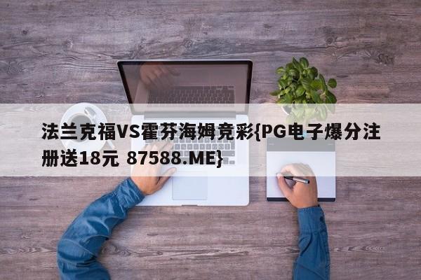 法兰克福VS霍芬海姆竞彩{PG电子爆分注册送18元 87588.ME}