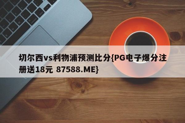 切尔西vs利物浦预测比分{PG电子爆分注册送18元 87588.ME}