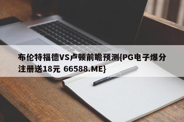 布伦特福德VS卢顿前瞻预测{PG电子爆分注册送18元 66588.ME}