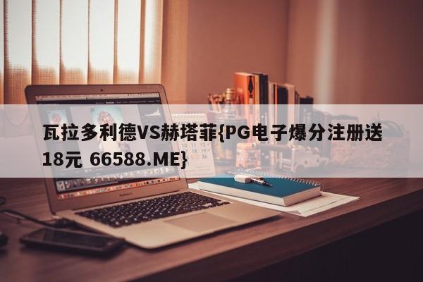 瓦拉多利德VS赫塔菲{PG电子爆分注册送18元 66588.ME}