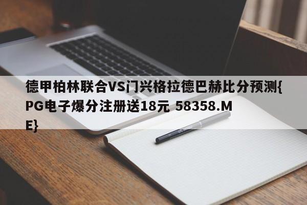 德甲柏林联合VS门兴格拉德巴赫比分预测{PG电子爆分注册送18元 58358.ME}