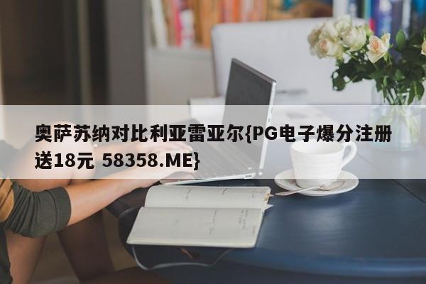 奥萨苏纳对比利亚雷亚尔{PG电子爆分注册送18元 58358.ME}