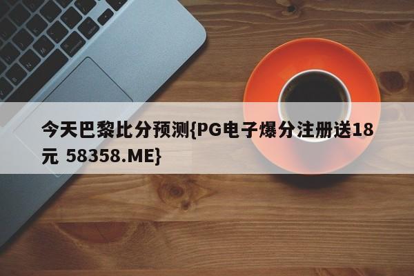 今天巴黎比分预测{PG电子爆分注册送18元 58358.ME}