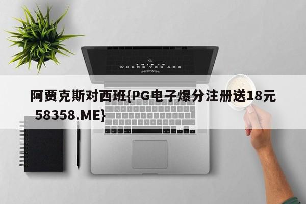 阿贾克斯对西班{PG电子爆分注册送18元 58358.ME}