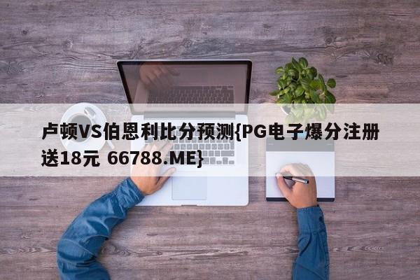 卢顿VS伯恩利比分预测{PG电子爆分注册送18元 66788.ME}