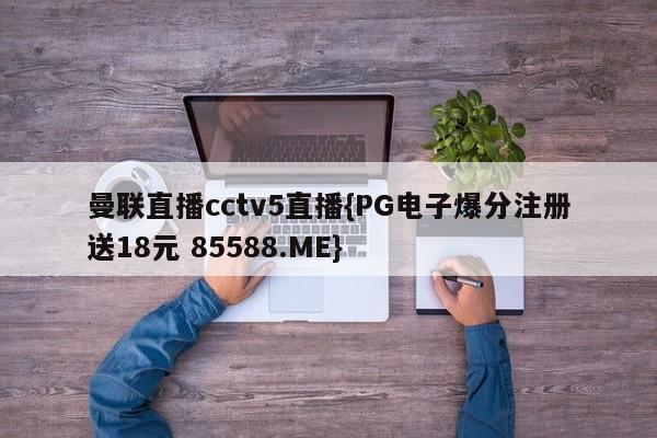 曼联直播cctv5直播{PG电子爆分注册送18元 85588.ME}