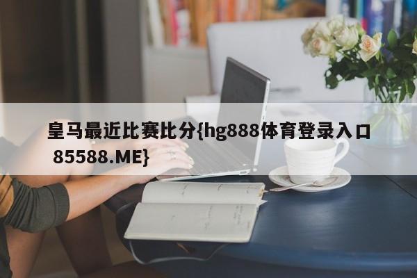 皇马最近比赛比分{hg888体育登录入口 85588.ME}