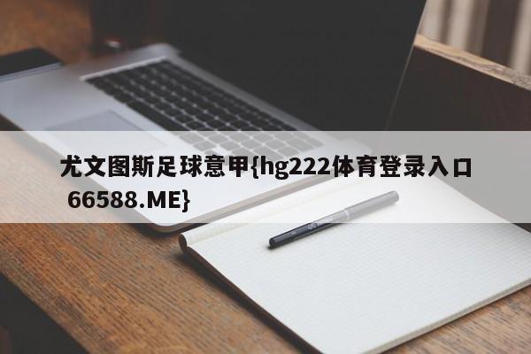 尤文图斯足球意甲{hg222体育登录入口 66588.ME}