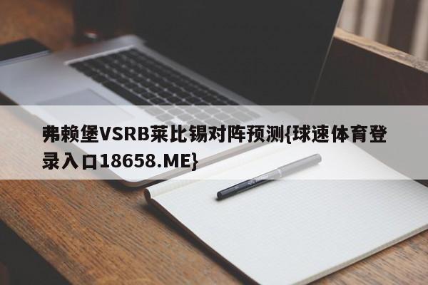 弗赖堡VSRB莱比锡对阵预测{球速体育登录入口18658.ME}