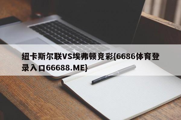 纽卡斯尔联VS埃弗顿竞彩{6686体育登录入口66688.ME}