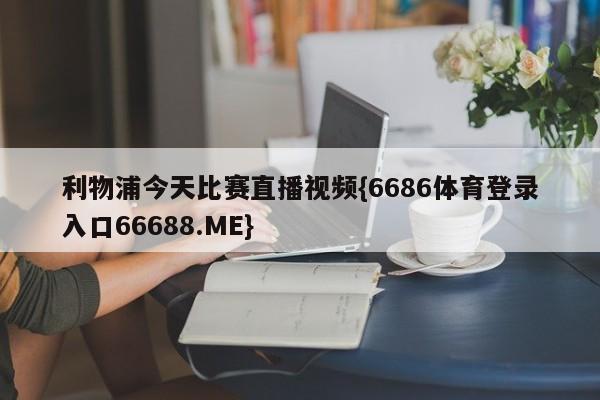 利物浦今天比赛直播视频{6686体育登录入口66688.ME}