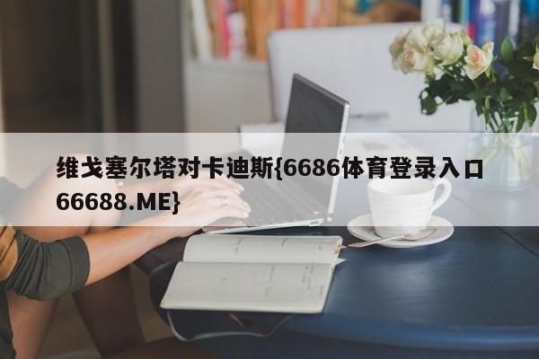 维戈塞尔塔对卡迪斯{6686体育登录入口66688.ME}