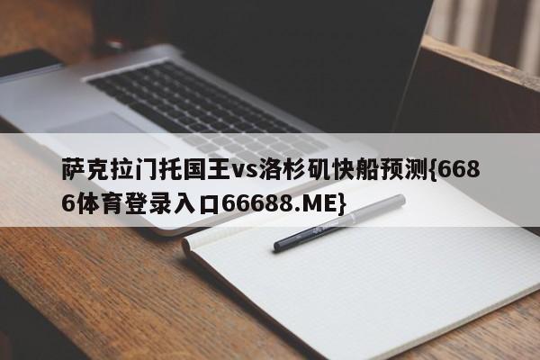 萨克拉门托国王vs洛杉矶快船预测{6686体育登录入口66688.ME}