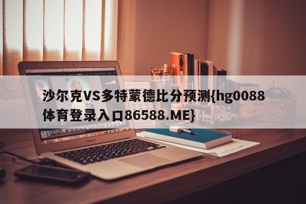 沙尔克VS多特蒙德比分预测{hg0088体育登录入口86588.ME}