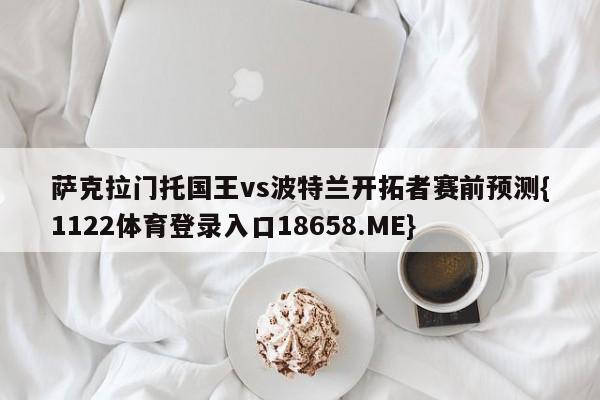 萨克拉门托国王vs波特兰开拓者赛前预测{1122体育登录入口18658.ME}