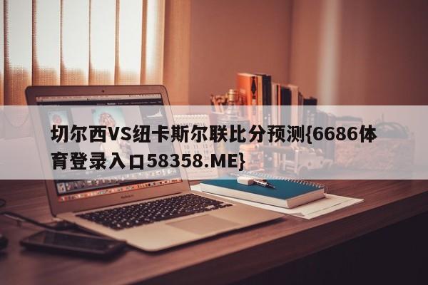 切尔西VS纽卡斯尔联比分预测{6686体育登录入口58358.ME}