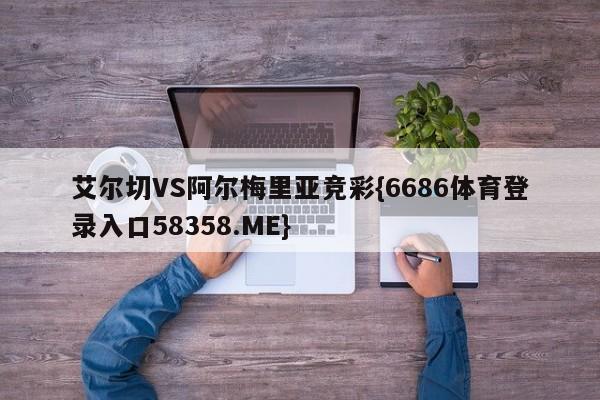 艾尔切VS阿尔梅里亚竞彩{6686体育登录入口58358.ME}