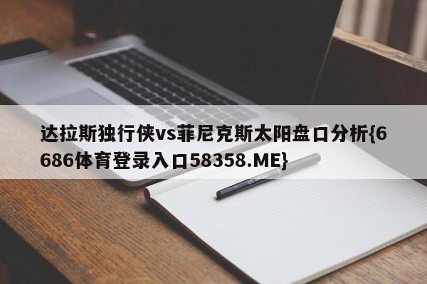 达拉斯独行侠vs菲尼克斯太阳盘口分析{6686体育登录入口58358.ME}
