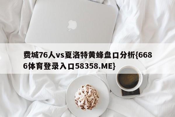 费城76人vs夏洛特黄蜂盘口分析{6686体育登录入口58358.ME}