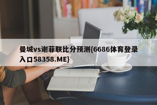 曼城vs谢菲联比分预测{6686体育登录入口58358.ME}