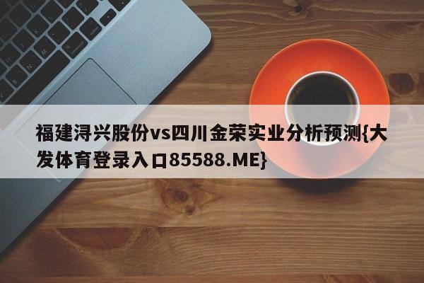 福建浔兴股份vs四川金荣实业分析预测{大发体育登录入口85588.ME}