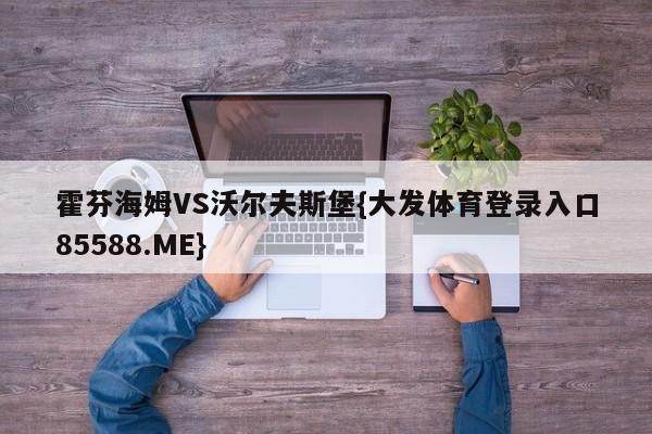 霍芬海姆VS沃尔夫斯堡{大发体育登录入口85588.ME}