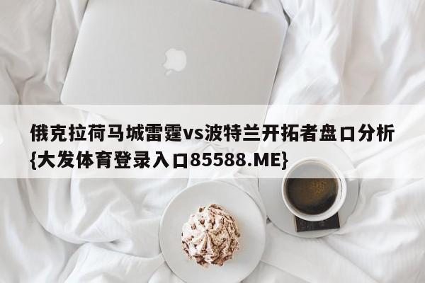 俄克拉荷马城雷霆vs波特兰开拓者盘口分析{大发体育登录入口85588.ME}