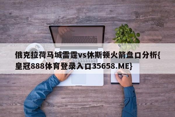 俄克拉荷马城雷霆vs休斯顿火箭盘口分析{皇冠888体育登录入口35658.ME}