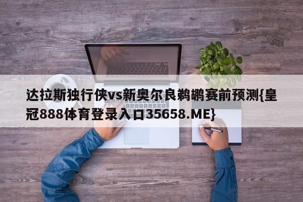 达拉斯独行侠vs新奥尔良鹈鹕赛前预测{皇冠888体育登录入口35658.ME}