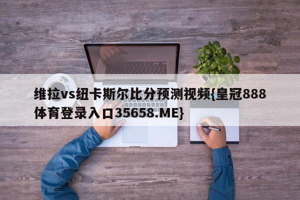 维拉vs纽卡斯尔比分预测视频{皇冠888体育登录入口35658.ME}