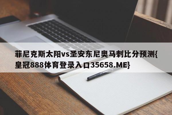 菲尼克斯太阳vs圣安东尼奥马刺比分预测{皇冠888体育登录入口35658.ME}