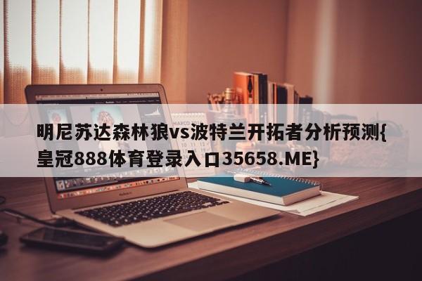 明尼苏达森林狼vs波特兰开拓者分析预测{皇冠888体育登录入口35658.ME}